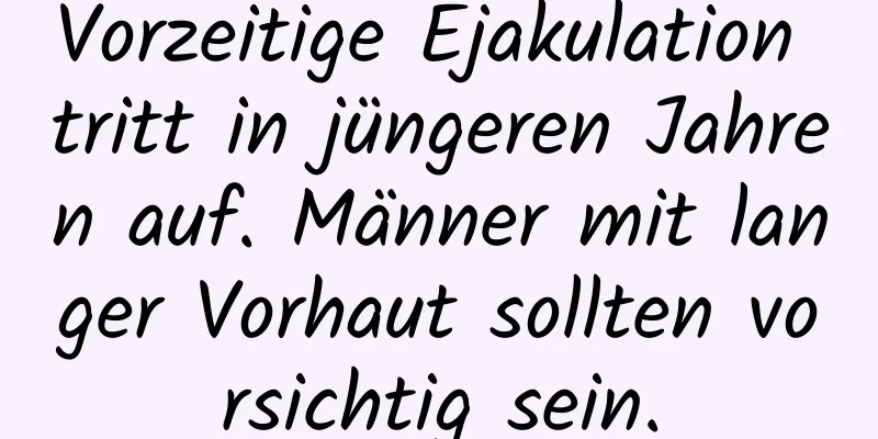 Vorzeitige Ejakulation tritt in jüngeren Jahren auf. Männer mit langer Vorhaut sollten vorsichtig sein.