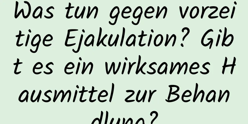 Was tun gegen vorzeitige Ejakulation? Gibt es ein wirksames Hausmittel zur Behandlung?