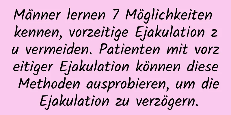 Männer lernen 7 Möglichkeiten kennen, vorzeitige Ejakulation zu vermeiden. Patienten mit vorzeitiger Ejakulation können diese Methoden ausprobieren, um die Ejakulation zu verzögern.