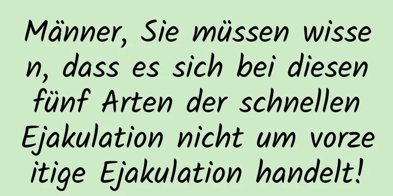 Männer, Sie müssen wissen, dass es sich bei diesen fünf Arten der schnellen Ejakulation nicht um vorzeitige Ejakulation handelt!