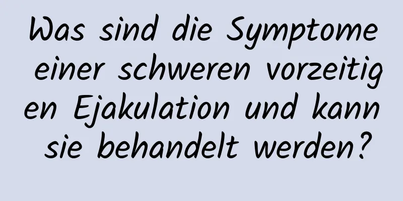 Was sind die Symptome einer schweren vorzeitigen Ejakulation und kann sie behandelt werden?