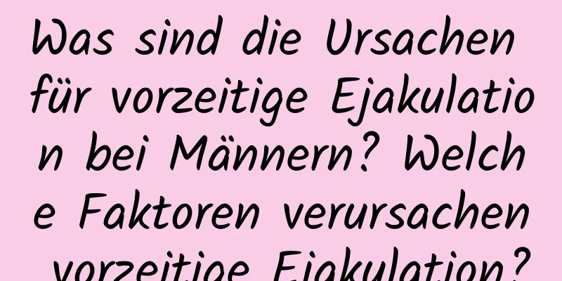 Was sind die Ursachen für vorzeitige Ejakulation bei Männern? Welche Faktoren verursachen vorzeitige Ejakulation?