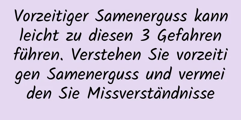 Vorzeitiger Samenerguss kann leicht zu diesen 3 Gefahren führen. Verstehen Sie vorzeitigen Samenerguss und vermeiden Sie Missverständnisse