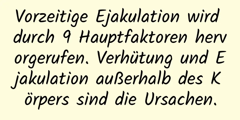 Vorzeitige Ejakulation wird durch 9 Hauptfaktoren hervorgerufen. Verhütung und Ejakulation außerhalb des Körpers sind die Ursachen.