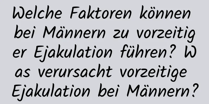 Welche Faktoren können bei Männern zu vorzeitiger Ejakulation führen? Was verursacht vorzeitige Ejakulation bei Männern?