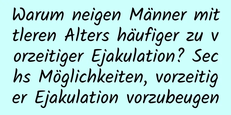 Warum neigen Männer mittleren Alters häufiger zu vorzeitiger Ejakulation? Sechs Möglichkeiten, vorzeitiger Ejakulation vorzubeugen