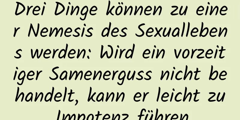 Drei Dinge können zu einer Nemesis des Sexuallebens werden: Wird ein vorzeitiger Samenerguss nicht behandelt, kann er leicht zu Impotenz führen.