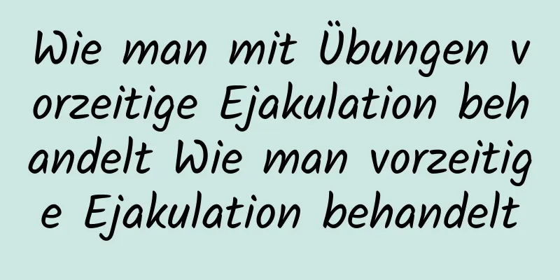 Wie man mit Übungen vorzeitige Ejakulation behandelt Wie man vorzeitige Ejakulation behandelt