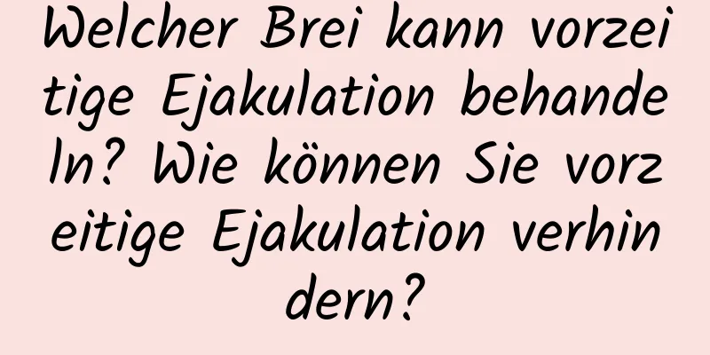 Welcher Brei kann vorzeitige Ejakulation behandeln? Wie können Sie vorzeitige Ejakulation verhindern?