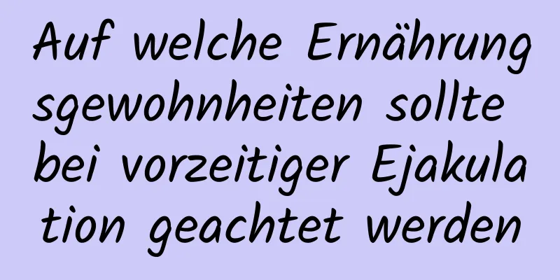 Auf welche Ernährungsgewohnheiten sollte bei vorzeitiger Ejakulation geachtet werden