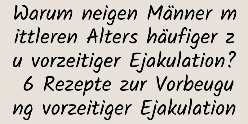 Warum neigen Männer mittleren Alters häufiger zu vorzeitiger Ejakulation? 6 Rezepte zur Vorbeugung vorzeitiger Ejakulation