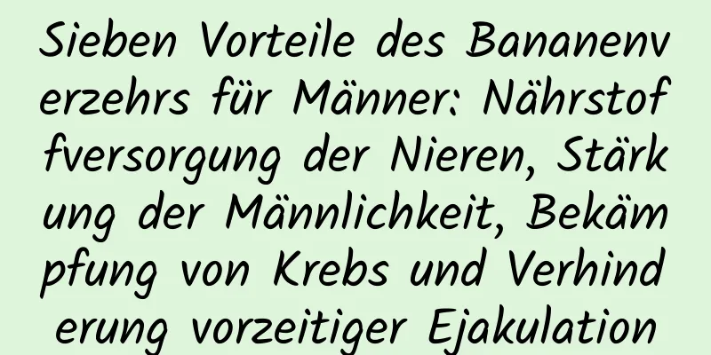 Sieben Vorteile des Bananenverzehrs für Männer: Nährstoffversorgung der Nieren, Stärkung der Männlichkeit, Bekämpfung von Krebs und Verhinderung vorzeitiger Ejakulation