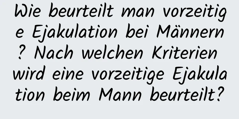 Wie beurteilt man vorzeitige Ejakulation bei Männern? Nach welchen Kriterien wird eine vorzeitige Ejakulation beim Mann beurteilt?