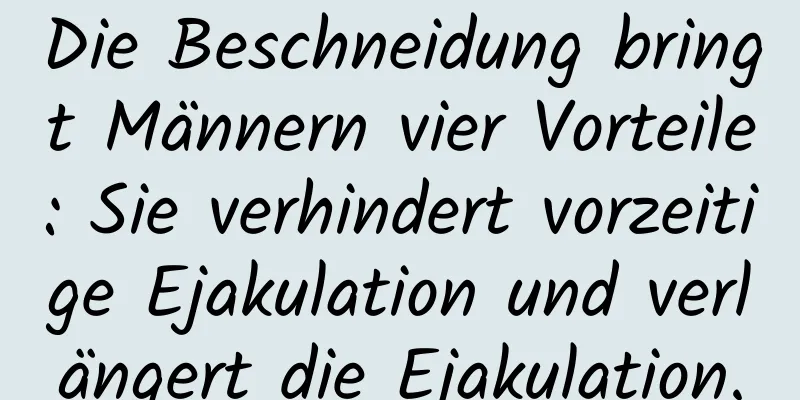 Die Beschneidung bringt Männern vier Vorteile: Sie verhindert vorzeitige Ejakulation und verlängert die Ejakulation.