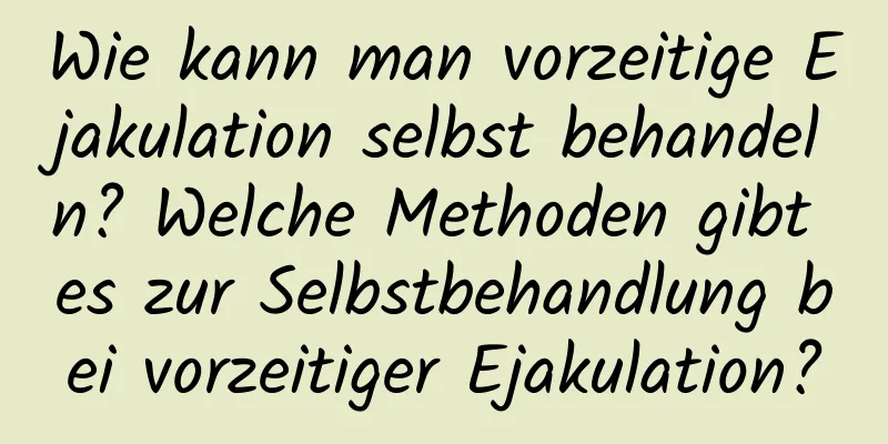 Wie kann man vorzeitige Ejakulation selbst behandeln? Welche Methoden gibt es zur Selbstbehandlung bei vorzeitiger Ejakulation?