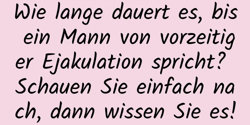 Wie lange dauert es, bis ein Mann von vorzeitiger Ejakulation spricht? Schauen Sie einfach nach, dann wissen Sie es!