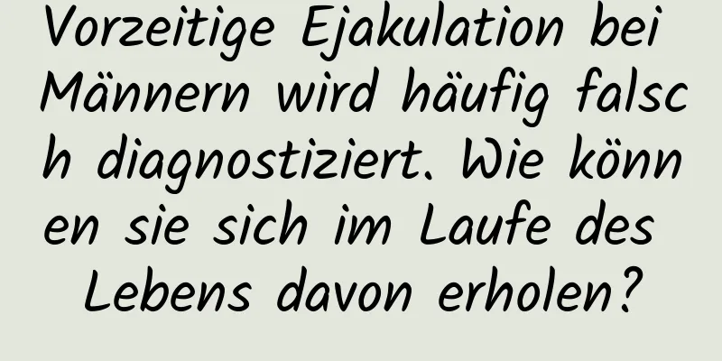 Vorzeitige Ejakulation bei Männern wird häufig falsch diagnostiziert. Wie können sie sich im Laufe des Lebens davon erholen?