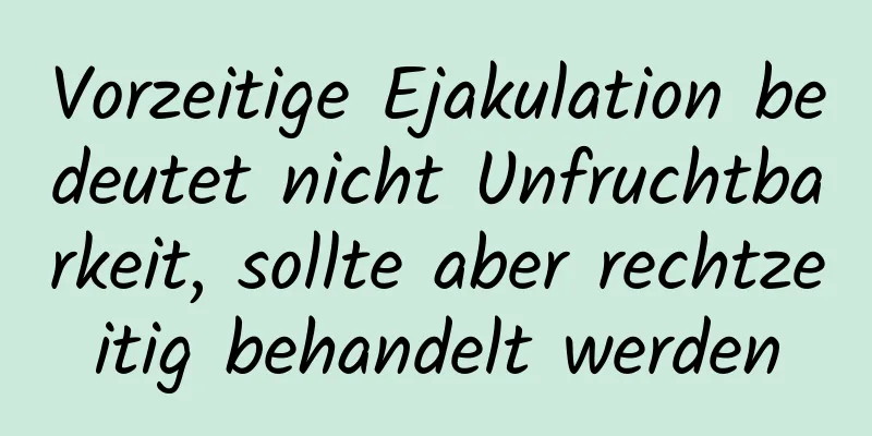 Vorzeitige Ejakulation bedeutet nicht Unfruchtbarkeit, sollte aber rechtzeitig behandelt werden