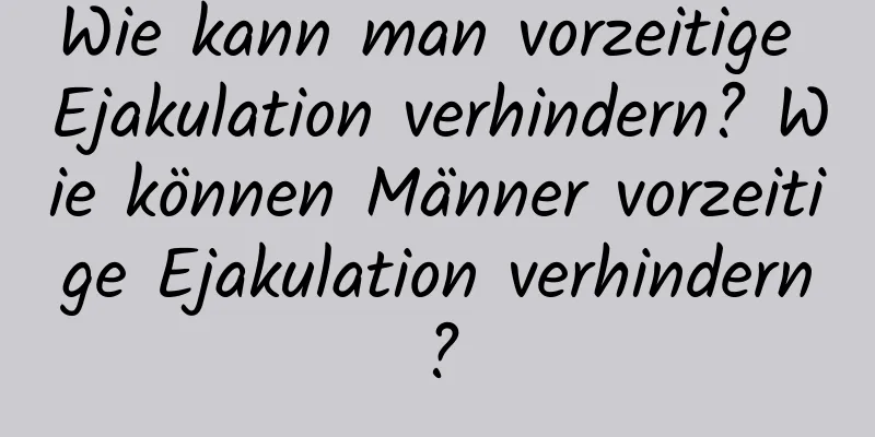 Wie kann man vorzeitige Ejakulation verhindern? Wie können Männer vorzeitige Ejakulation verhindern?