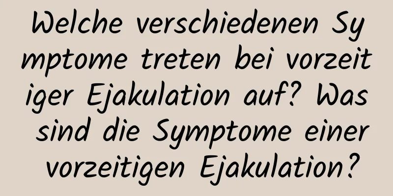 Welche verschiedenen Symptome treten bei vorzeitiger Ejakulation auf? Was sind die Symptome einer vorzeitigen Ejakulation?