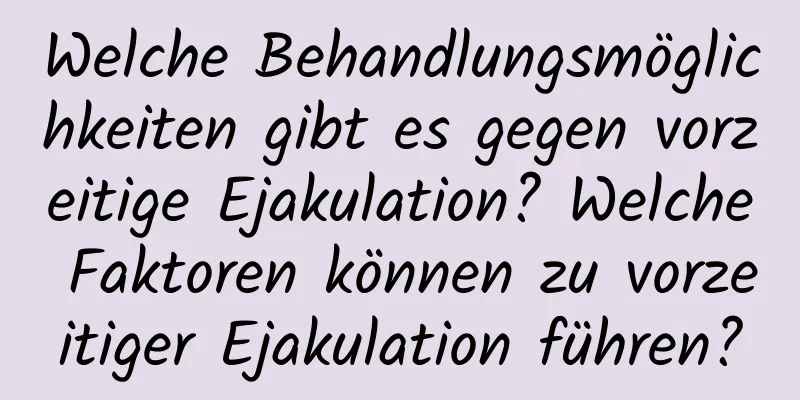 Welche Behandlungsmöglichkeiten gibt es gegen vorzeitige Ejakulation? Welche Faktoren können zu vorzeitiger Ejakulation führen?