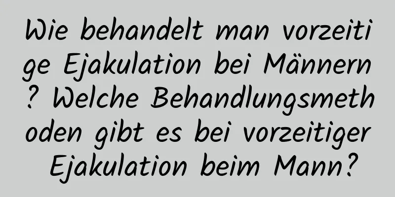 Wie behandelt man vorzeitige Ejakulation bei Männern? Welche Behandlungsmethoden gibt es bei vorzeitiger Ejakulation beim Mann?