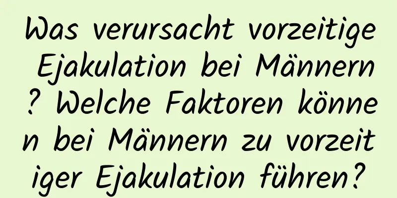 Was verursacht vorzeitige Ejakulation bei Männern? Welche Faktoren können bei Männern zu vorzeitiger Ejakulation führen?