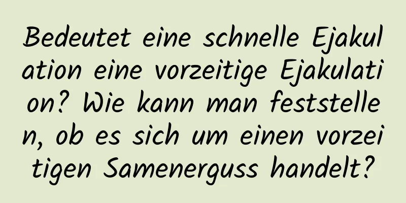 Bedeutet eine schnelle Ejakulation eine vorzeitige Ejakulation? Wie kann man feststellen, ob es sich um einen vorzeitigen Samenerguss handelt?