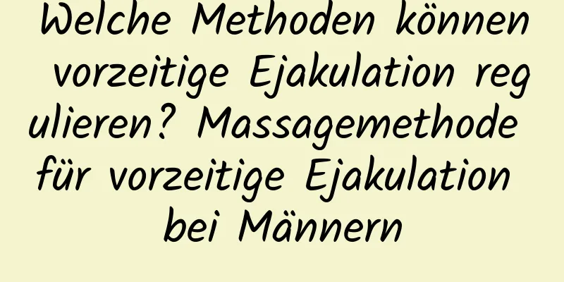 Welche Methoden können vorzeitige Ejakulation regulieren? Massagemethode für vorzeitige Ejakulation bei Männern