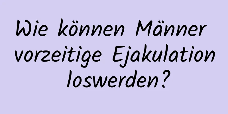 Wie können Männer vorzeitige Ejakulation loswerden?