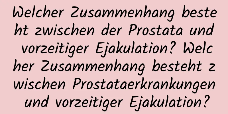 Welcher Zusammenhang besteht zwischen der Prostata und vorzeitiger Ejakulation? Welcher Zusammenhang besteht zwischen Prostataerkrankungen und vorzeitiger Ejakulation?