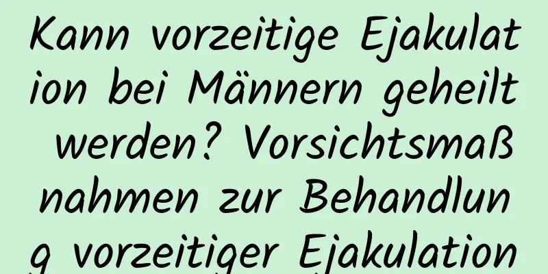 Kann vorzeitige Ejakulation bei Männern geheilt werden? Vorsichtsmaßnahmen zur Behandlung vorzeitiger Ejakulation