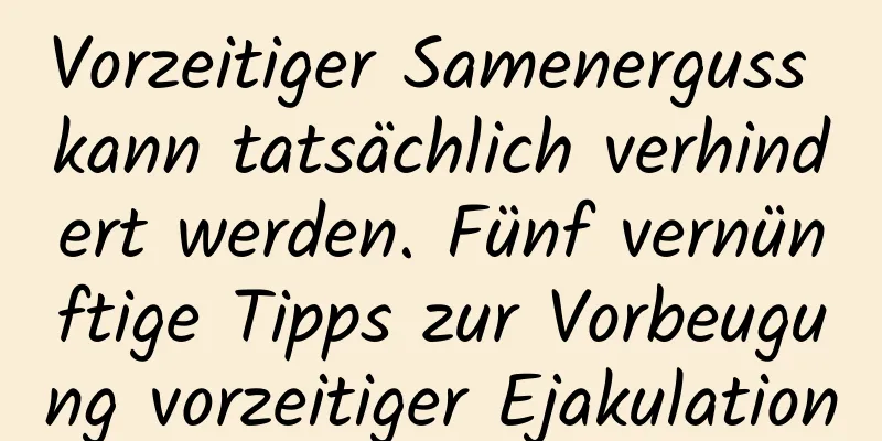 Vorzeitiger Samenerguss kann tatsächlich verhindert werden. Fünf vernünftige Tipps zur Vorbeugung vorzeitiger Ejakulation