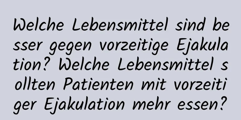 Welche Lebensmittel sind besser gegen vorzeitige Ejakulation? Welche Lebensmittel sollten Patienten mit vorzeitiger Ejakulation mehr essen?