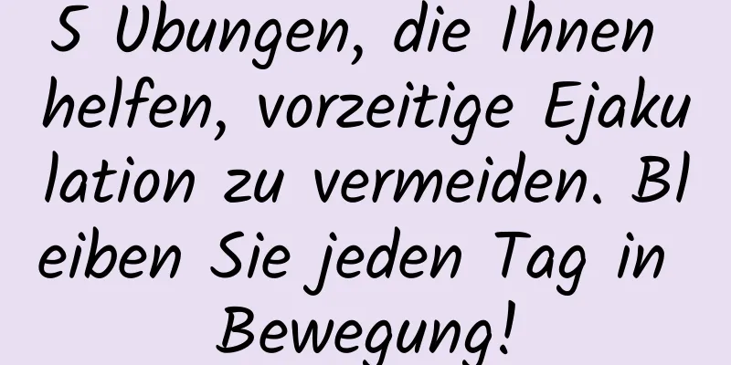 5 Übungen, die Ihnen helfen, vorzeitige Ejakulation zu vermeiden. Bleiben Sie jeden Tag in Bewegung!