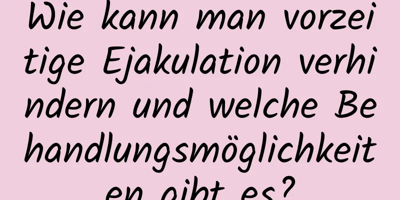 Wie kann man vorzeitige Ejakulation verhindern und welche Behandlungsmöglichkeiten gibt es?