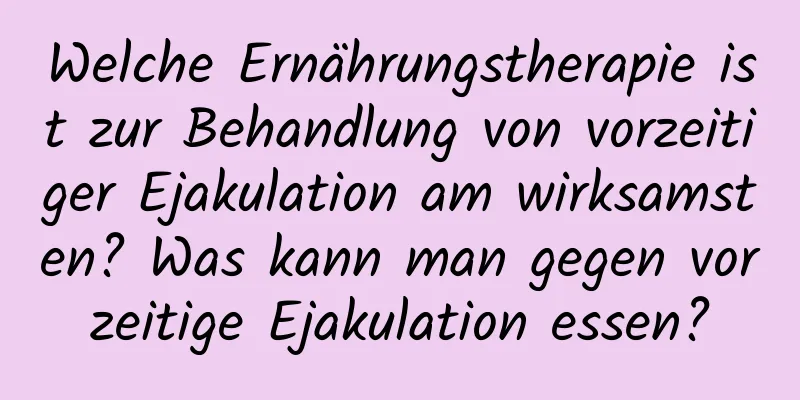 Welche Ernährungstherapie ist zur Behandlung von vorzeitiger Ejakulation am wirksamsten? Was kann man gegen vorzeitige Ejakulation essen?