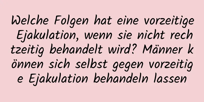 Welche Folgen hat eine vorzeitige Ejakulation, wenn sie nicht rechtzeitig behandelt wird? Männer können sich selbst gegen vorzeitige Ejakulation behandeln lassen