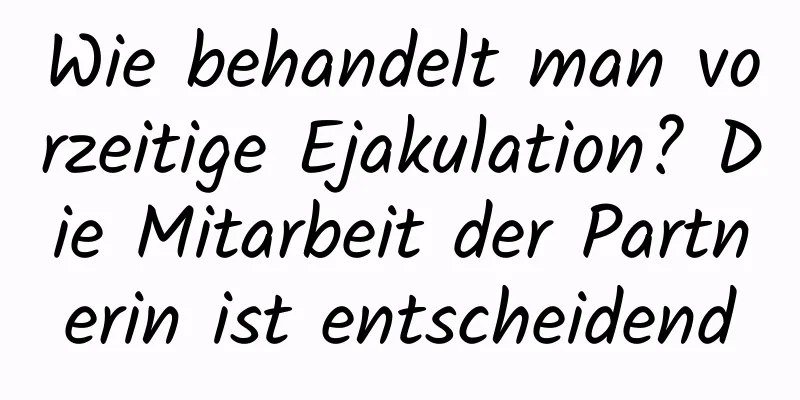 Wie behandelt man vorzeitige Ejakulation? Die Mitarbeit der Partnerin ist entscheidend