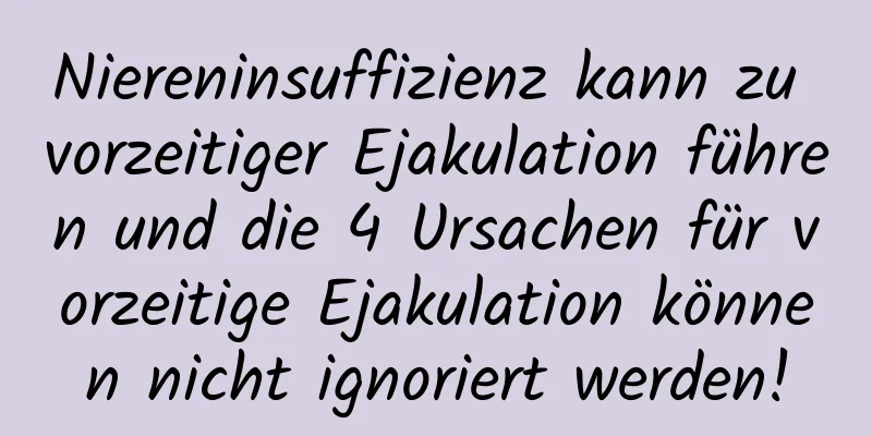 Niereninsuffizienz kann zu vorzeitiger Ejakulation führen und die 4 Ursachen für vorzeitige Ejakulation können nicht ignoriert werden!