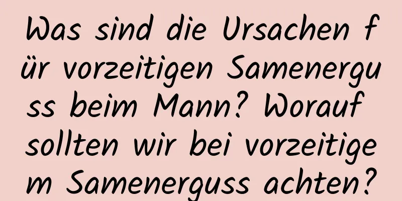 Was sind die Ursachen für vorzeitigen Samenerguss beim Mann? Worauf sollten wir bei vorzeitigem Samenerguss achten?