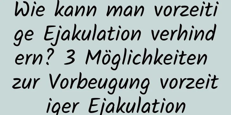 Wie kann man vorzeitige Ejakulation verhindern? 3 Möglichkeiten zur Vorbeugung vorzeitiger Ejakulation