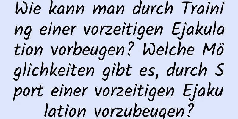 Wie kann man durch Training einer vorzeitigen Ejakulation vorbeugen? Welche Möglichkeiten gibt es, durch Sport einer vorzeitigen Ejakulation vorzubeugen?