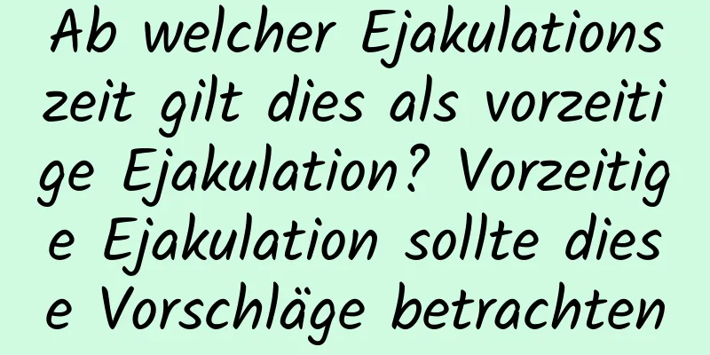 Ab welcher Ejakulationszeit gilt dies als vorzeitige Ejakulation? Vorzeitige Ejakulation sollte diese Vorschläge betrachten