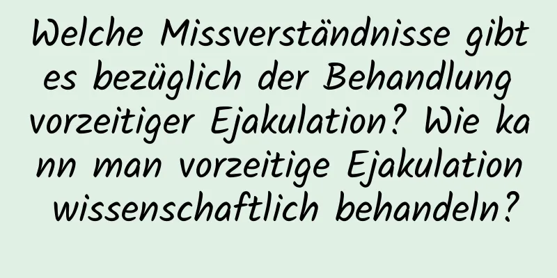 Welche Missverständnisse gibt es bezüglich der Behandlung vorzeitiger Ejakulation? Wie kann man vorzeitige Ejakulation wissenschaftlich behandeln?