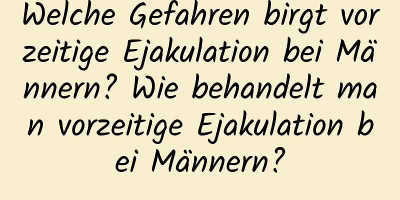 Welche Gefahren birgt vorzeitige Ejakulation bei Männern? Wie behandelt man vorzeitige Ejakulation bei Männern?