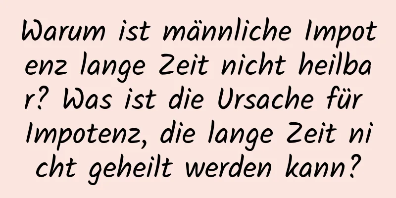 Warum ist männliche Impotenz lange Zeit nicht heilbar? Was ist die Ursache für Impotenz, die lange Zeit nicht geheilt werden kann?