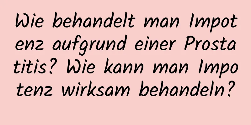 Wie behandelt man Impotenz aufgrund einer Prostatitis? Wie kann man Impotenz wirksam behandeln?