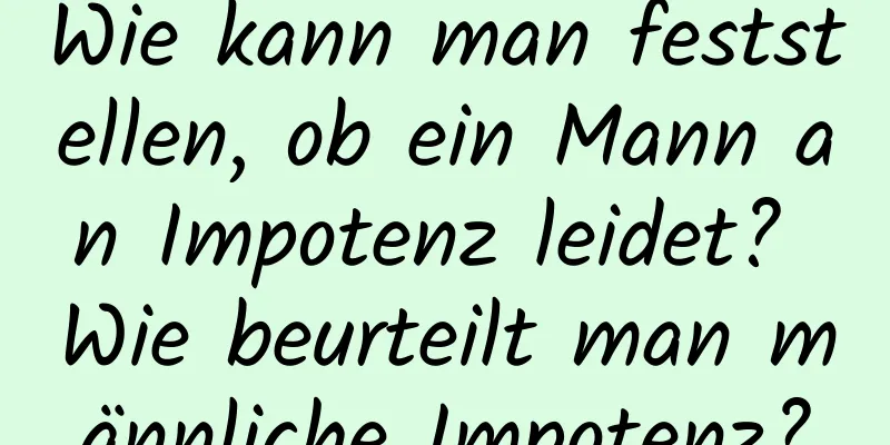 Wie kann man feststellen, ob ein Mann an Impotenz leidet? Wie beurteilt man männliche Impotenz?