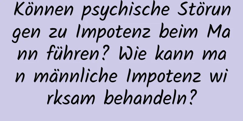 Können psychische Störungen zu Impotenz beim Mann führen? Wie kann man männliche Impotenz wirksam behandeln?